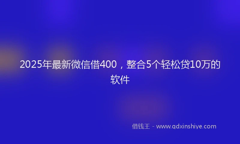2025年最新微信借400，整合5个轻松贷10万的软件