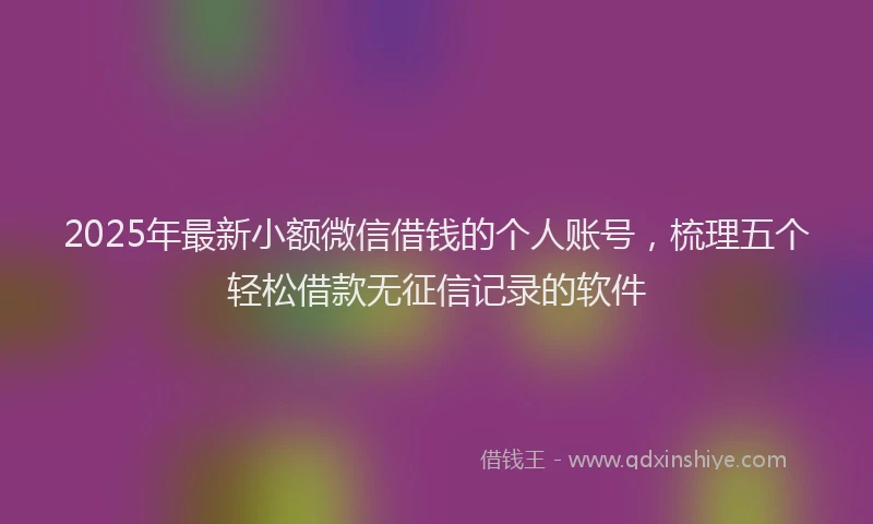2025年最新小额微信借钱的个人账号，梳理五个轻松借款无征信记录的软件