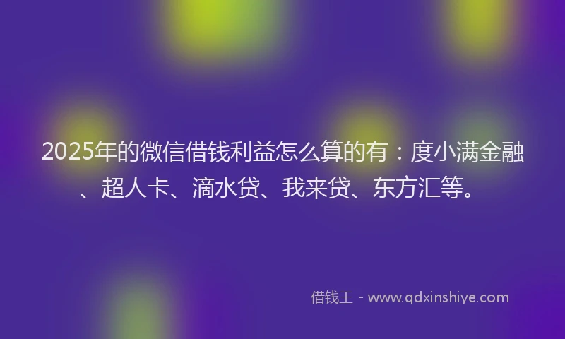 2025年的微信借钱利益怎么算的有：度小满金融、超人卡、滴水贷、我来贷、东方汇等。