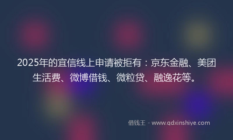 2025年的宜信线上申请被拒有：京东金融、美团生活费、微博借钱、微粒贷、融逸花等。