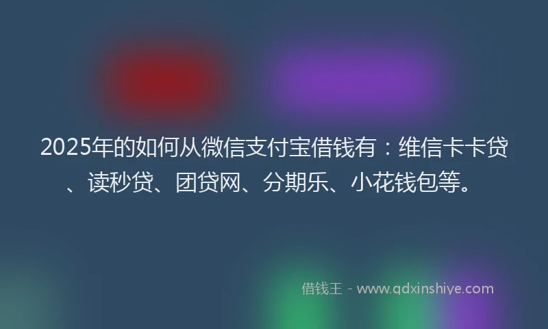 2025年的如何从微信支付宝借钱有：维信卡卡贷、读秒贷、团贷网、分期乐、小花钱包等。