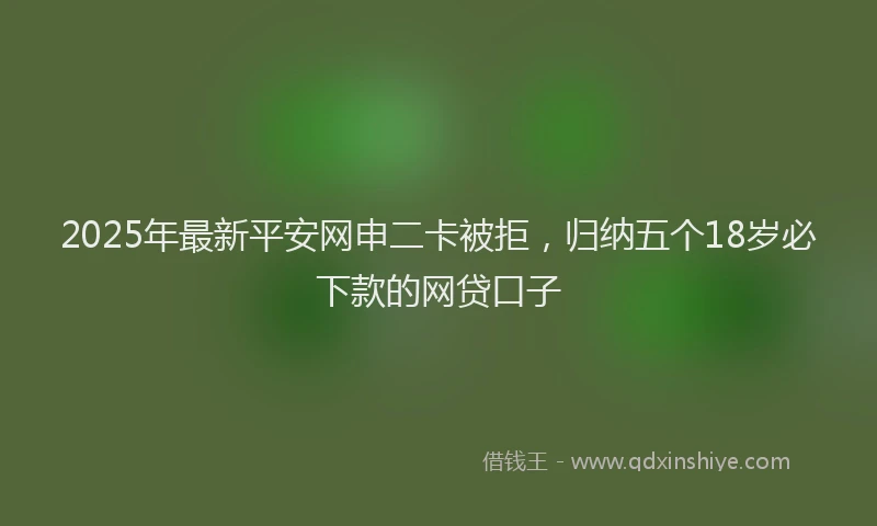 2025年最新平安网申二卡被拒，归纳五个18岁必下款的网贷口子