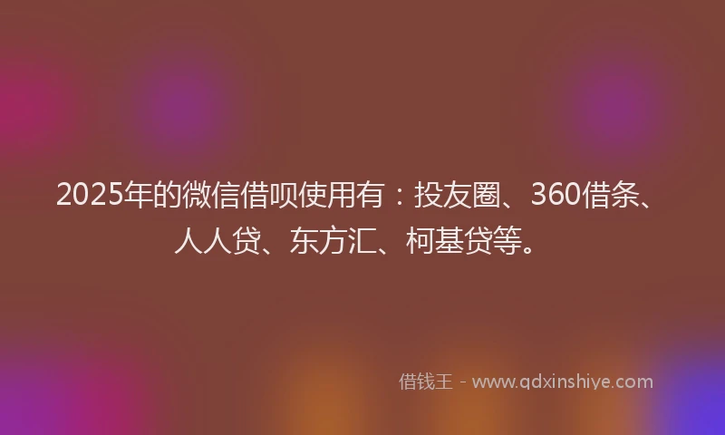 2025年的微信借呗使用有：投友圈、360借条、人人贷、东方汇、柯基贷等。