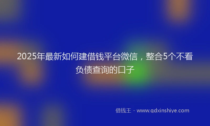 2025年最新如何建借钱平台微信，整合5个不看负债查询的口子