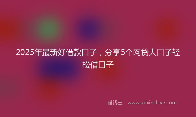 2025年最新好借款口子，分享5个网贷大口子轻松借口子
