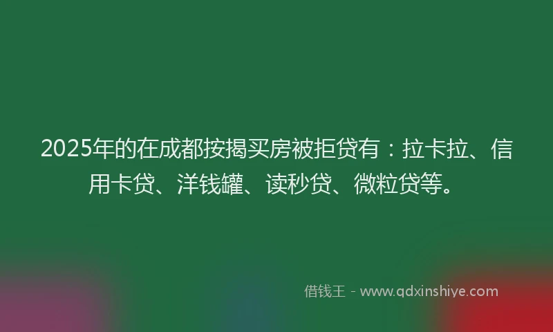 2025年的在成都按揭买房被拒贷有：拉卡拉、信用卡贷、洋钱罐、读秒贷、微粒贷等。