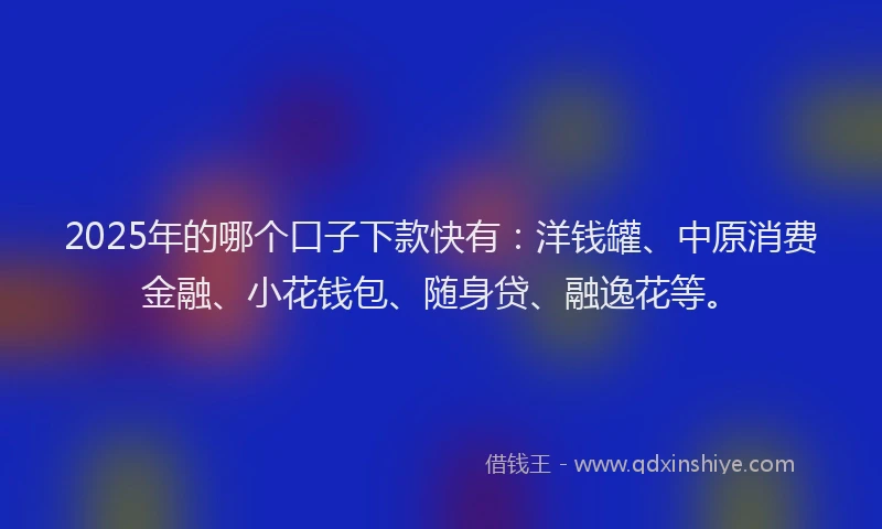 2025年的哪个口子下款快有：洋钱罐、中原消费金融、小花钱包、随身贷、融逸花等。