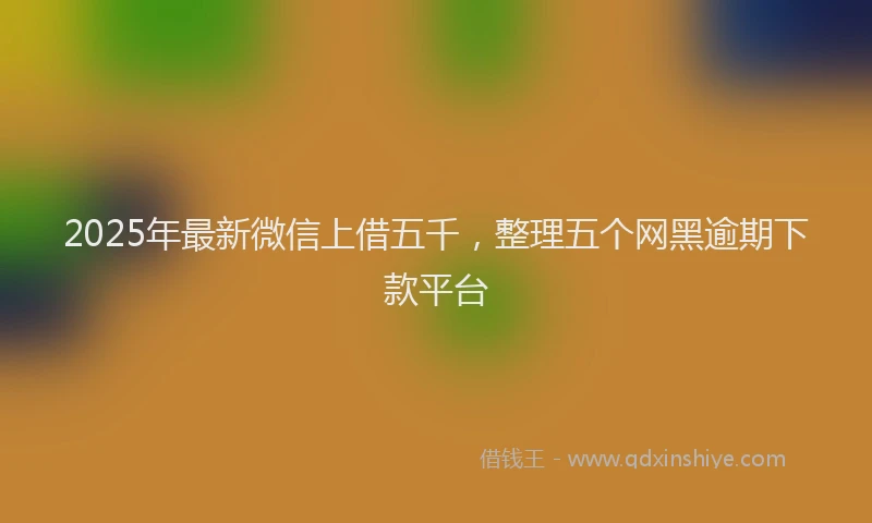 2025年最新微信上借五千，整理五个网黑逾期下款平台