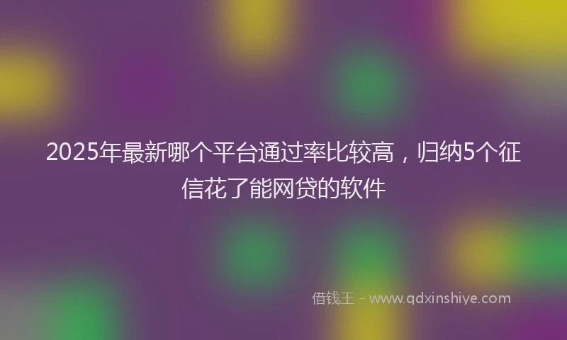2025年最新哪个平台通过率比较高，归纳5个征信花了能网贷的软件