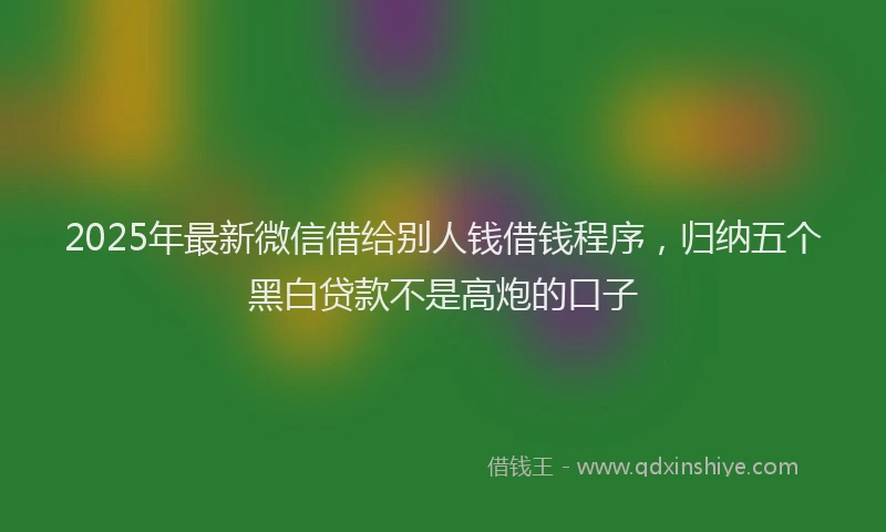 2025年最新微信借给别人钱借钱程序，归纳五个黑白贷款不是高炮的口子