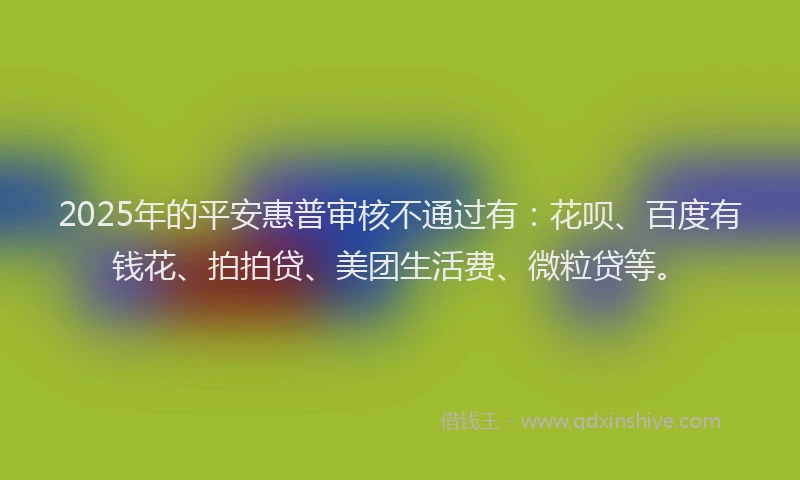 2025年的平安惠普审核不通过有：花呗、百度有钱花、拍拍贷、美团生活费、微粒贷等。