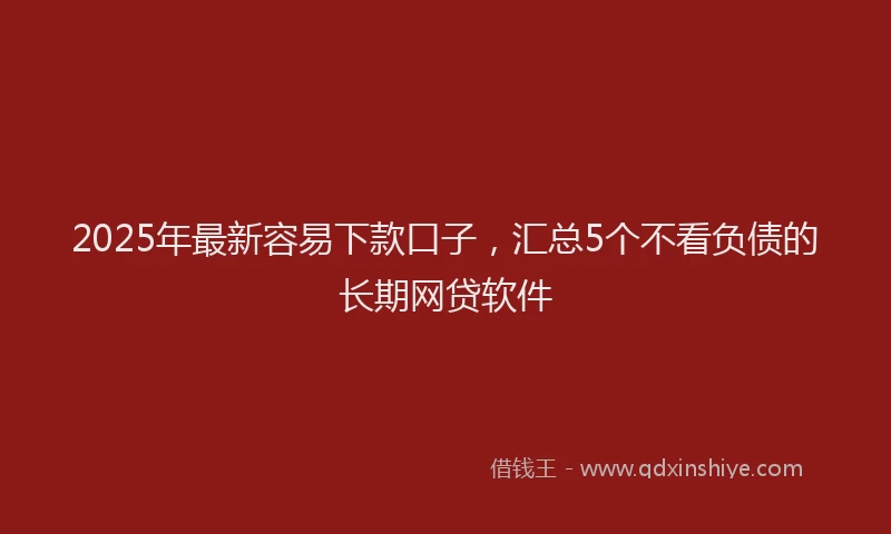 2025年最新容易下款口子，汇总5个不看负债的长期网贷软件