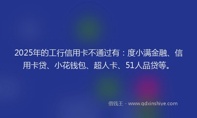 2025年的工行信用卡不通过有：度小满金融、信用卡贷、小花钱包、超人卡、51人品贷等。