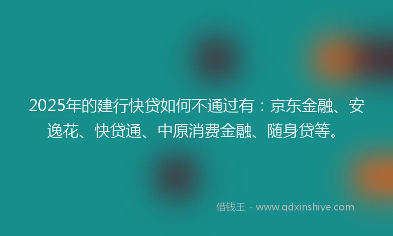 2025年的建行快贷如何不通过有：京东金融、安逸花、快贷通、中原消费金融、随身贷等。
