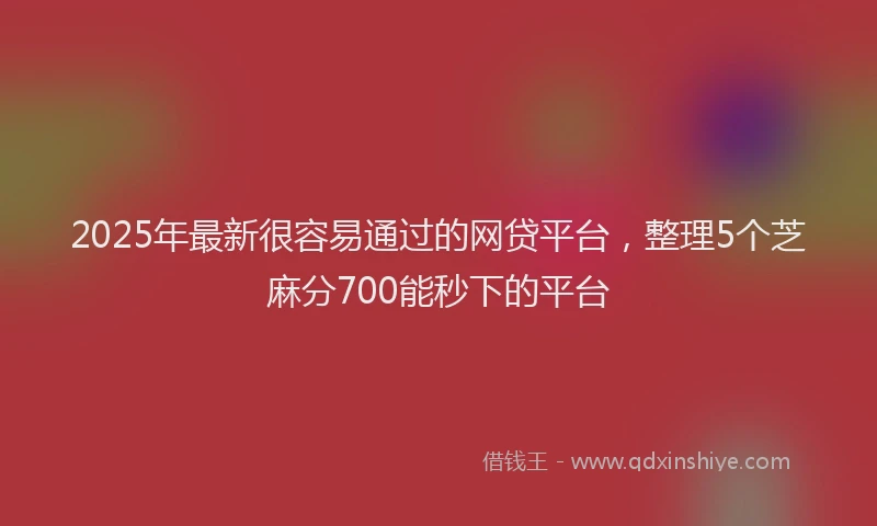 2025年最新很容易通过的网贷平台，整理5个芝麻分700能秒下的平台