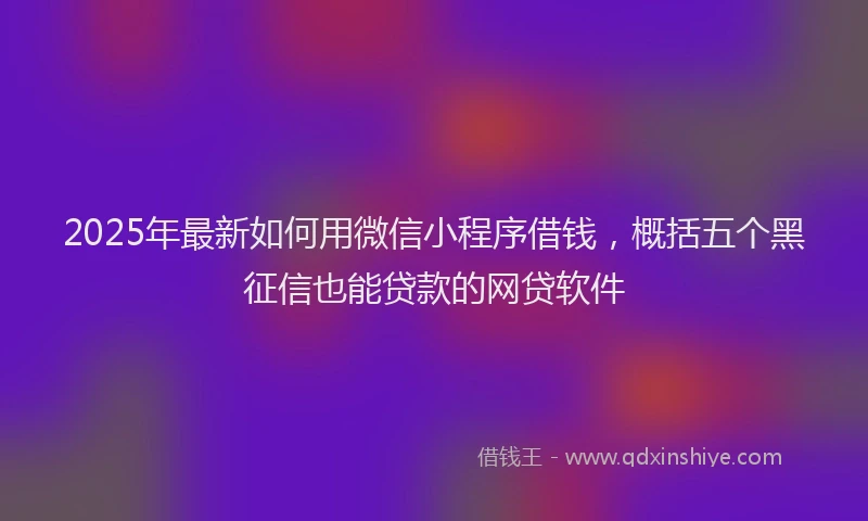 2025年最新如何用微信小程序借钱，概括五个黑征信也能贷款的网贷软件