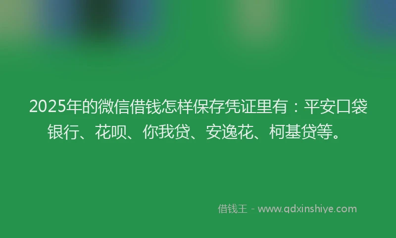 2025年的微信借钱怎样保存凭证里有：平安口袋银行、花呗、你我贷、安逸花、柯基贷等。