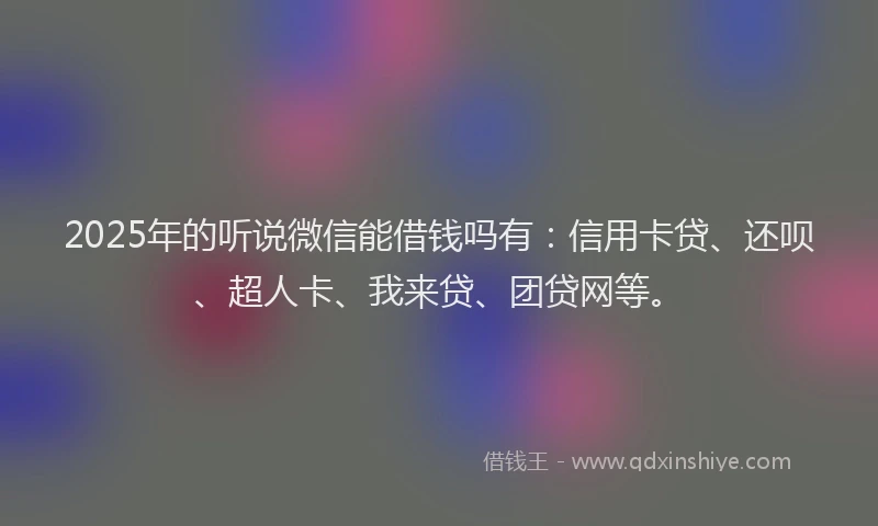 2025年的听说微信能借钱吗有：信用卡贷、还呗、超人卡、我来贷、团贷网等。