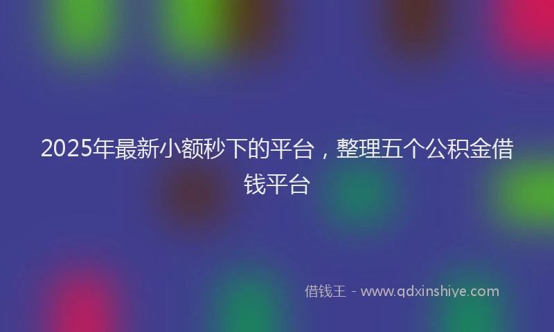 2025年最新小额秒下的平台，整理五个公积金借钱平台