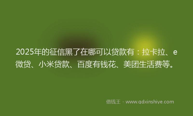 2025年的征信黑了在哪可以贷款有：拉卡拉、e微贷、小米贷款、百度有钱花、美团生活费等。
