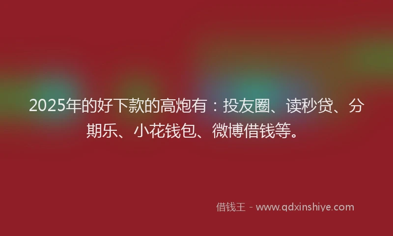2025年的好下款的高炮有：投友圈、读秒贷、分期乐、小花钱包、微博借钱等。