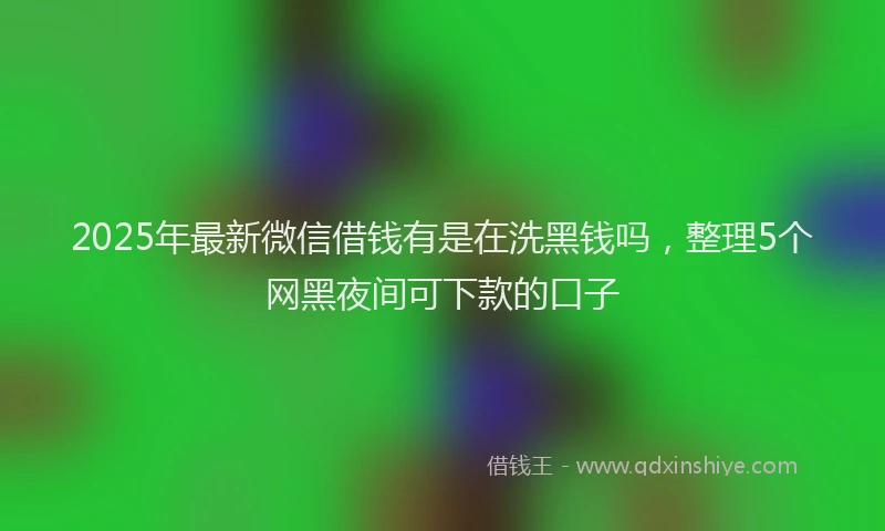 2025年最新微信借钱有是在洗黑钱吗，整理5个网黑夜间可下款的口子