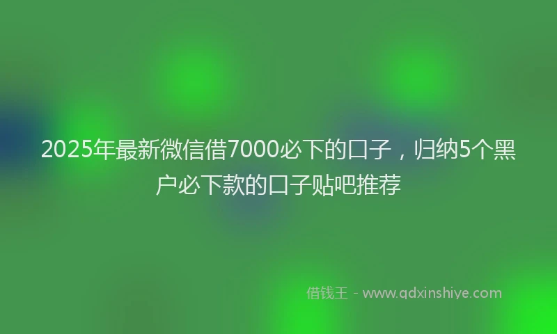 2025年最新微信借7000必下的口子，归纳5个黑户必下款的口子贴吧推荐