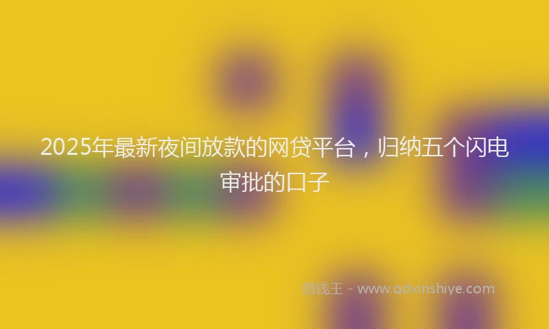 2025年最新夜间放款的网贷平台，归纳五个闪电审批的口子