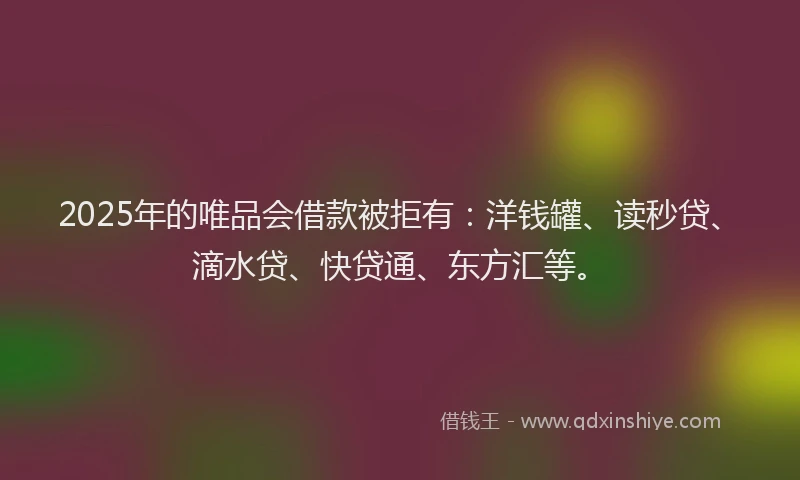 2025年的唯品会借款被拒有：洋钱罐、读秒贷、滴水贷、快贷通、东方汇等。