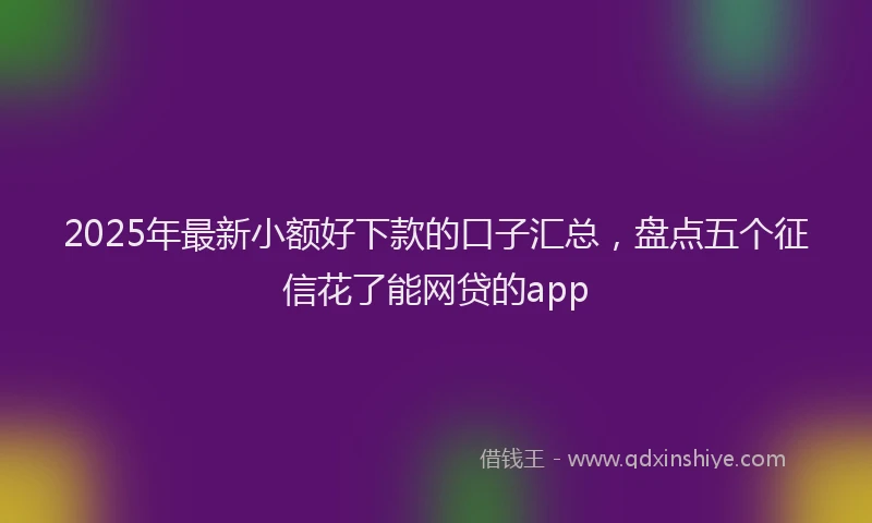 2025年最新小额好下款的口子汇总，盘点五个征信花了能网贷的app