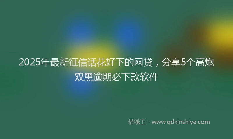 2025年最新征信话花好下的网贷，分享5个高炮双黑逾期必下款软件