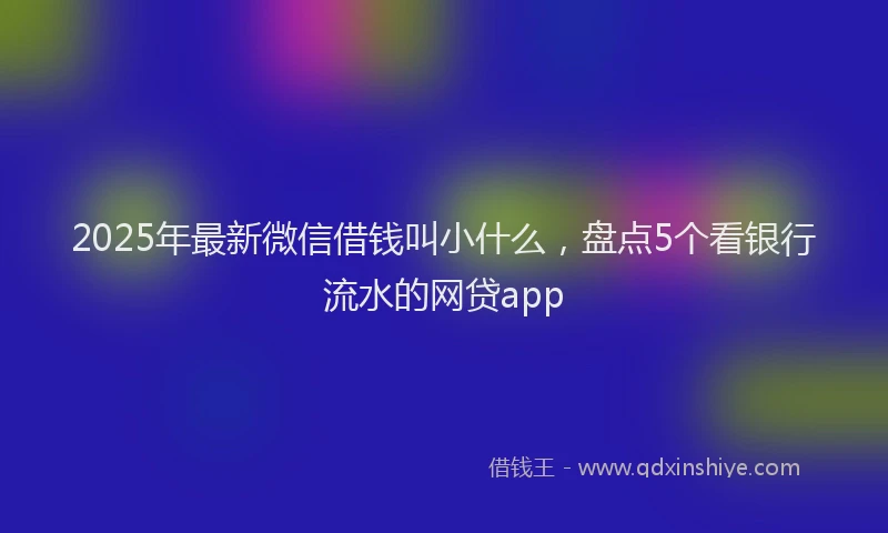 2025年最新微信借钱叫小什么，盘点5个看银行流水的网贷app