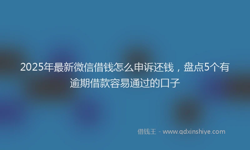 2025年最新微信借钱怎么申诉还钱，盘点5个有逾期借款容易通过的口子