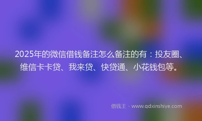 2025年的微信借钱备注怎么备注的有：投友圈、维信卡卡贷、我来贷、快贷通、小花钱包等。