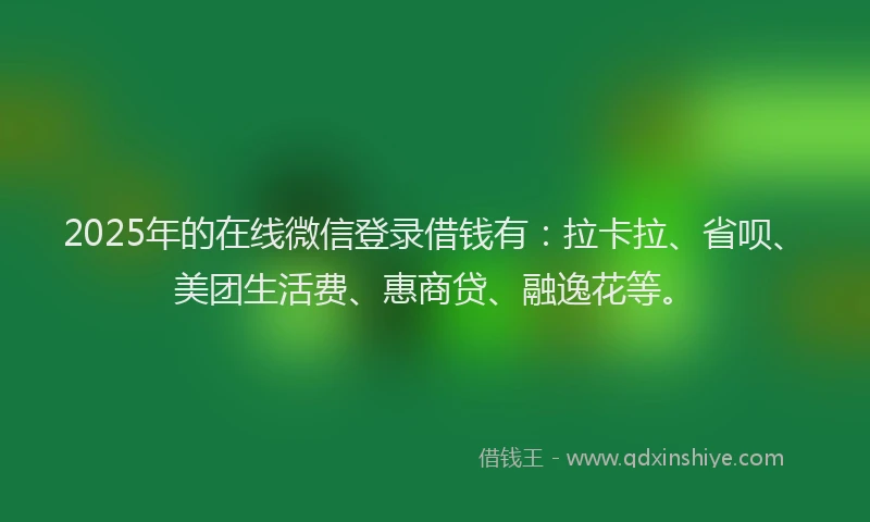 2025年的在线微信登录借钱有：拉卡拉、省呗、美团生活费、惠商贷、融逸花等。