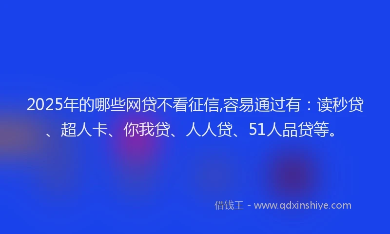 2025年的哪些网贷不看征信,容易通过有：读秒贷、超人卡、你我贷、人人贷、51人品贷等。