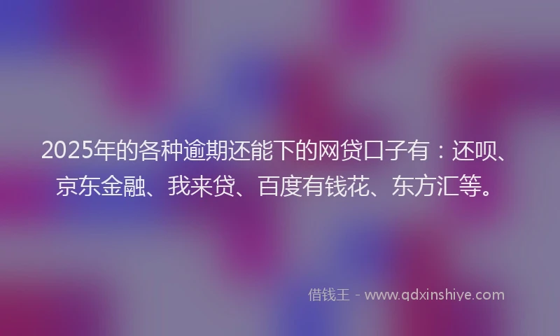 2025年的各种逾期还能下的网贷口子有：还呗、京东金融、我来贷、百度有钱花、东方汇等。