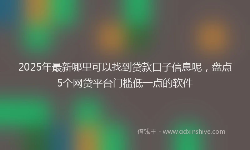 2025年最新哪里可以找到贷款口子信息呢，盘点5个网贷平台门槛低一点的软件