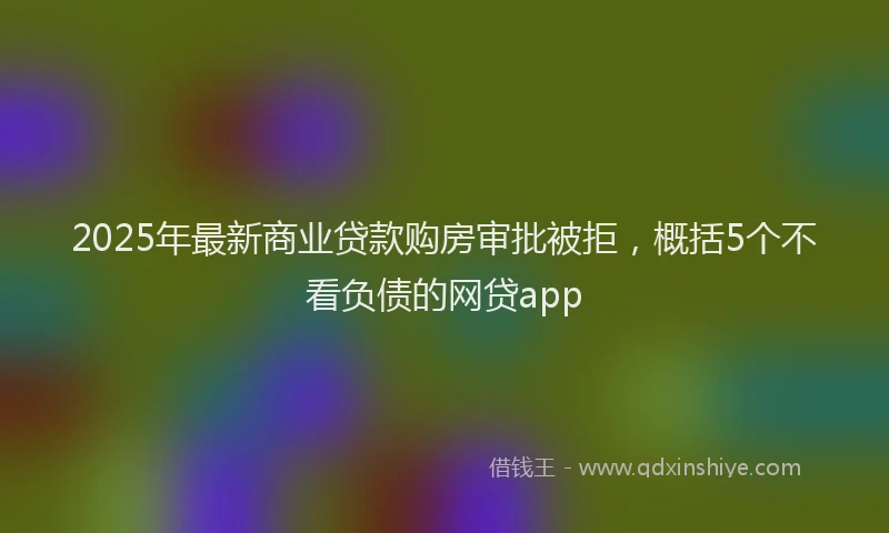 2025年最新商业贷款购房审批被拒，概括5个不看负债的网贷app