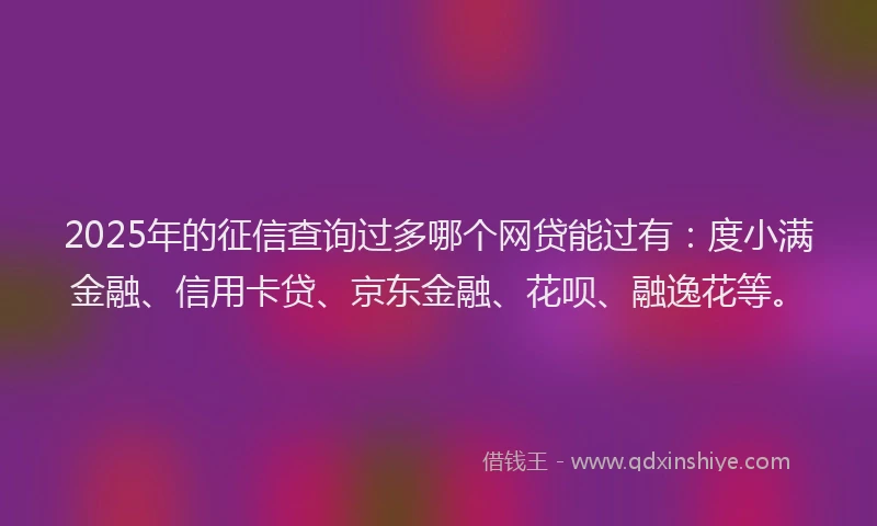 2025年的征信查询过多哪个网贷能过有：度小满金融、信用卡贷、京东金融、花呗、融逸花等。