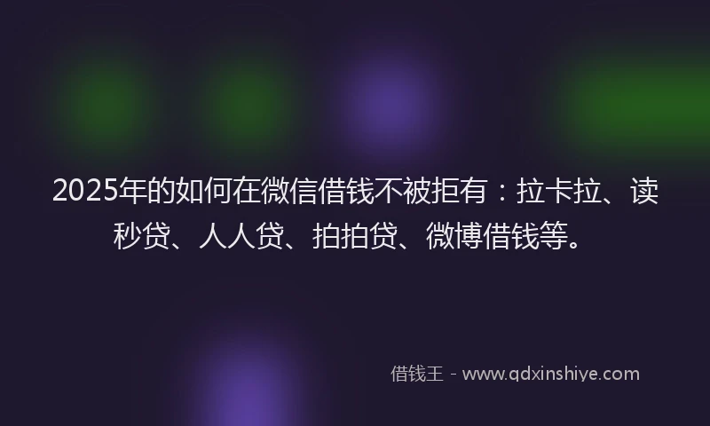2025年的如何在微信借钱不被拒有：拉卡拉、读秒贷、人人贷、拍拍贷、微博借钱等。