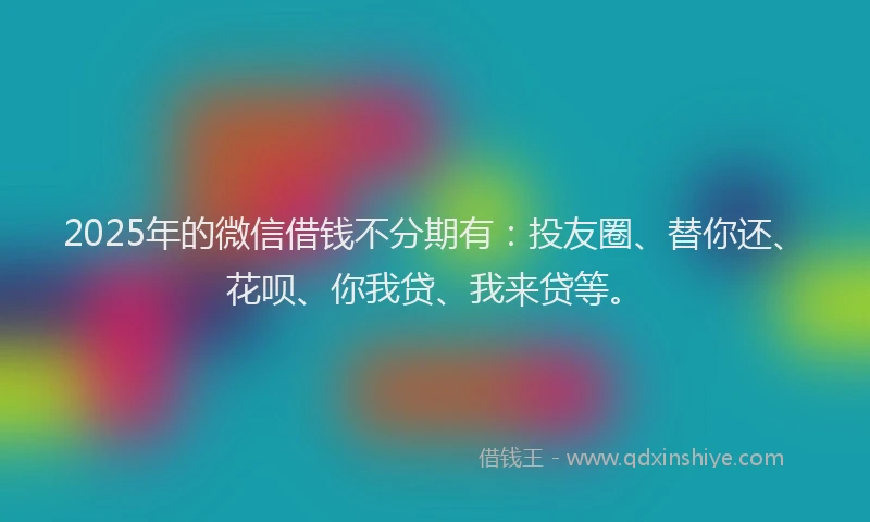 2025年的微信借钱不分期有：投友圈、替你还、花呗、你我贷、我来贷等。