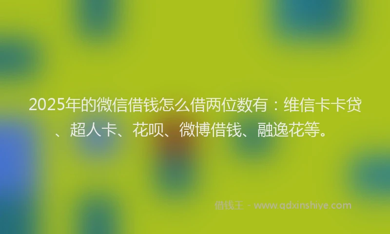 2025年的微信借钱怎么借两位数有：维信卡卡贷、超人卡、花呗、微博借钱、融逸花等。