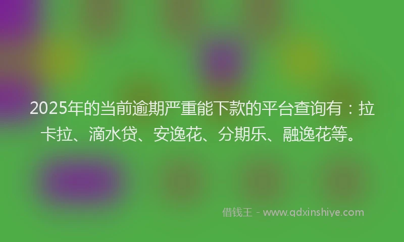 2025年的当前逾期严重能下款的平台查询有：拉卡拉、滴水贷、安逸花、分期乐、融逸花等。