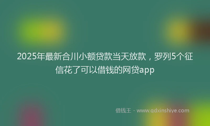 2025年最新合川小额贷款当天放款，罗列5个征信花了可以借钱的网贷app
