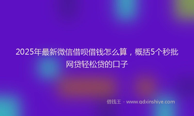 2025年最新微信借呗借钱怎么算，概括5个秒批网贷轻松贷的口子