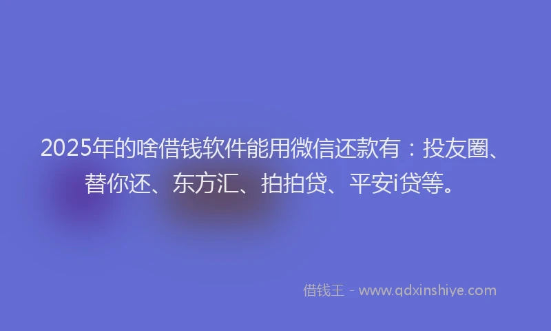 2025年的啥借钱软件能用微信还款有：投友圈、替你还、东方汇、拍拍贷、平安i贷等。
