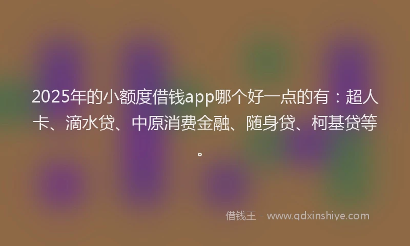 2025年的小额度借钱app哪个好一点的有：超人卡、滴水贷、中原消费金融、随身贷、柯基贷等。