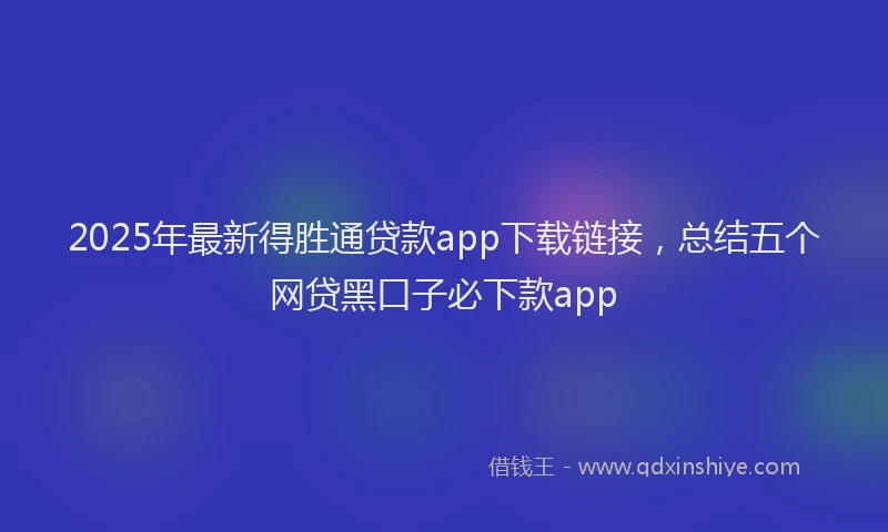 2025年最新得胜通贷款app下载链接，总结五个网贷黑口子必下款app