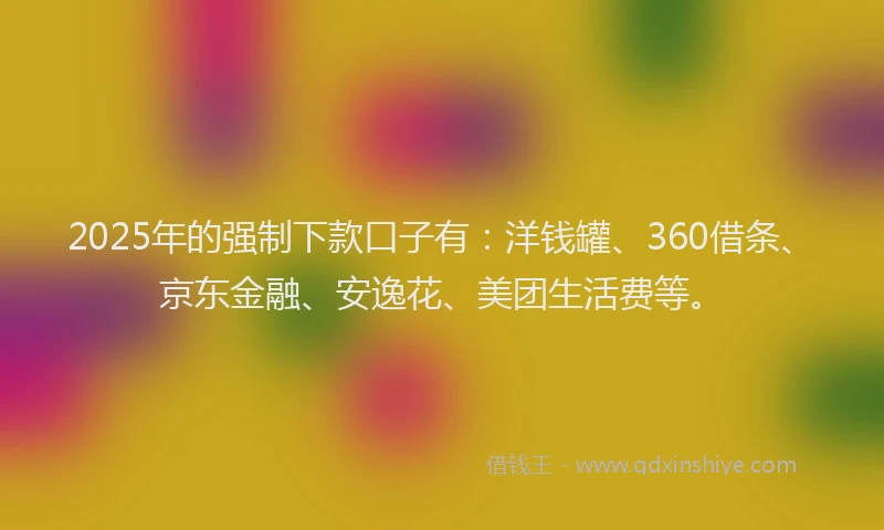 2025年的强制下款口子有：洋钱罐、360借条、京东金融、安逸花、美团生活费等。